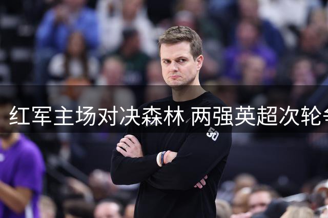 红军主场对决森林 两强英超次轮争首胜