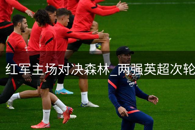 红军主场对决森林 两强英超次轮争首胜